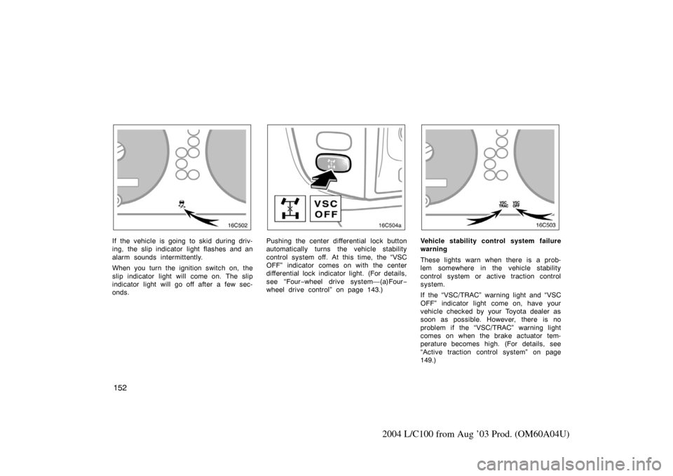 TOYOTA LAND CRUISER 2004 J100 Owners Manual 152
2004 L/C100 from Aug ’03 Prod. (OM60A04U)
If the vehicle is going to skid during driv-
ing, the slip indicator light flashes and an
alarm sounds intermittently.
When you turn the ignition switch