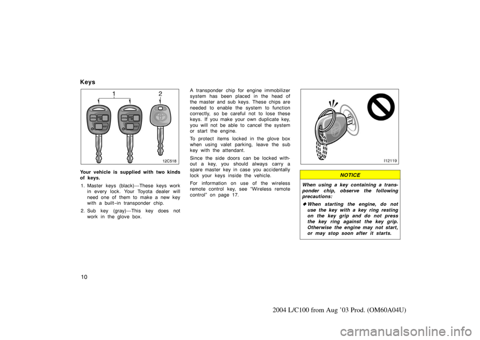 TOYOTA LAND CRUISER 2004 J100 Owners Manual 10
2004 L/C100 from Aug ’03 Prod. (OM60A04U)
Keys
Your vehicle is supplied with two kinds
of keys.1. Master keys (black)—These keys work in every lock. Your Toyota dealer will
need one of  them to