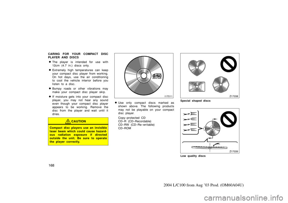 TOYOTA LAND CRUISER 2004 J100 Owners Manual 168
2004 L/C100 from Aug ’03 Prod. (OM60A04U)
CARING FOR YOUR COMPACT DISC
PLAYER AND DISCS
The player is intended for use with
12cm (4.7 in.) discs only.
Extremely high temperatures can keep
your