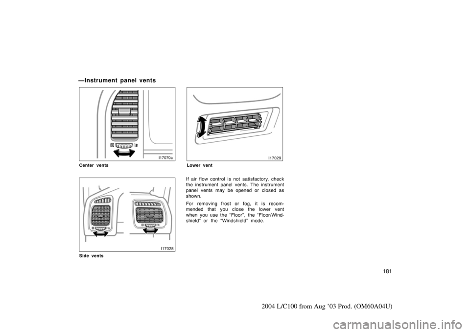 TOYOTA LAND CRUISER 2004 J100 Owners Manual 181
2004 L/C100 from Aug ’03 Prod. (OM60A04U)
—Instrument panel vents
Center vents
Side vents
Lower vent
If air flow control is not satisfactory, check
the instrument panel vents. The instrument
p