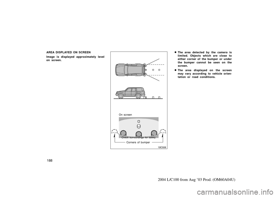 TOYOTA LAND CRUISER 2004 J100 Owners Manual 188
2004 L/C100 from Aug ’03 Prod. (OM60A04U)
AREA DISPLAYED ON SCREEN
Image is displayed approximately level
on screen.
19C508
On screenCorners of bumper
Check surroundings for safety.
The area de