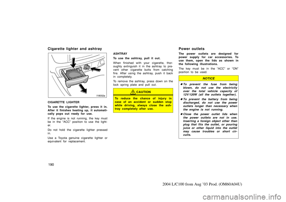 TOYOTA LAND CRUISER 2004 J100 Owners Manual 190
2004 L/C100 from Aug ’03 Prod. (OM60A04U)
Cigarette lighter and ashtray
CIGARETTE LIGHTER
To use the cigarette lighter, press it in.
After it finishes heating up, it automati-
cally pops out rea