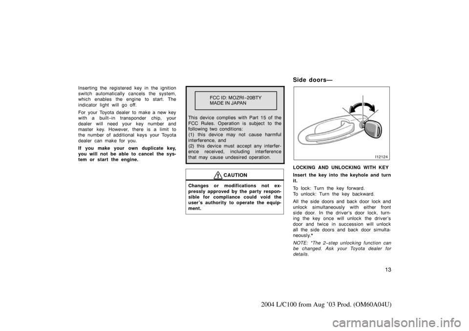 TOYOTA LAND CRUISER 2004 J100 Owners Manual 13
2004 L/C100 from Aug ’03 Prod. (OM60A04U)
Inserting the registered key in the ignition
switch automatically cancels the system,
which enables the engine to start. The
indicator light will go off.