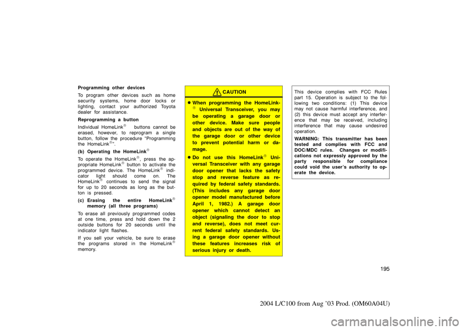 TOYOTA LAND CRUISER 2004 J100 Owners Manual 195
2004 L/C100 from Aug ’03 Prod. (OM60A04U)
Programming other devices
To program other devices such as home
security systems, home door locks or
lighting, contact your authorized Toyota
dealer for TOYOTA LAND CRUISER 2004 J100 Owners Manual 195
2004 L/C100 from Aug ’03 Prod. (OM60A04U)
Programming other devices
To program other devices such as home
security systems, home door locks or
lighting, contact your authorized Toyota
dealer for