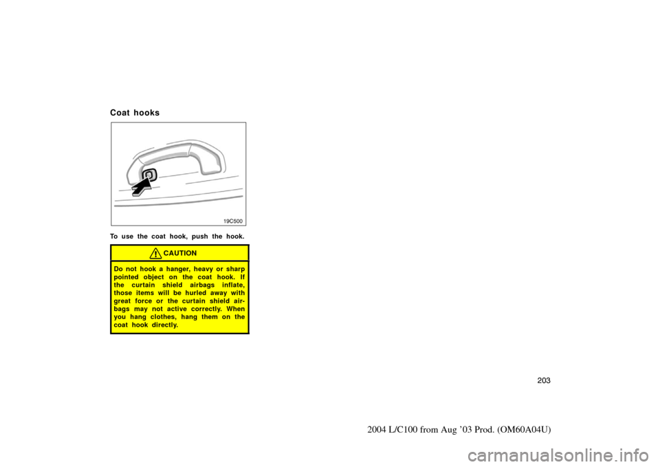 TOYOTA LAND CRUISER 2004 J100 Owners Manual 203
2004 L/C100 from Aug ’03 Prod. (OM60A04U)
Coat hooks
To use the coat hook, push the hook.
CAUTION
Do not hook a hanger, heavy or sharp
pointed object on the coat hook. If
the curtain shield airb
