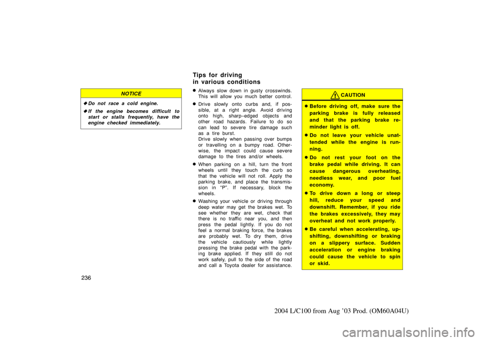 TOYOTA LAND CRUISER 2004 J100 Owners Manual 236
2004 L/C100 from Aug ’03 Prod. (OM60A04U)
NOTICE
Do not race a cold engine.
 If the engine becomes difficult to
start or stalls frequently, have the
engine checked immediately.
Always slow do