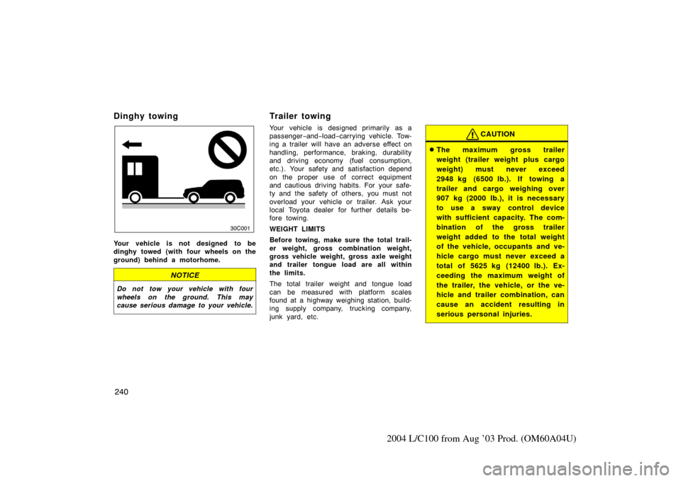 TOYOTA LAND CRUISER 2004 J100 Owners Manual 240
2004 L/C100 from Aug ’03 Prod. (OM60A04U)
Dinghy towing
30c001a
Your vehicle is not designed to be
dinghy towed (with four wheels on the
ground) behind a motorhome.
NOTICE
Do not tow your vehicl