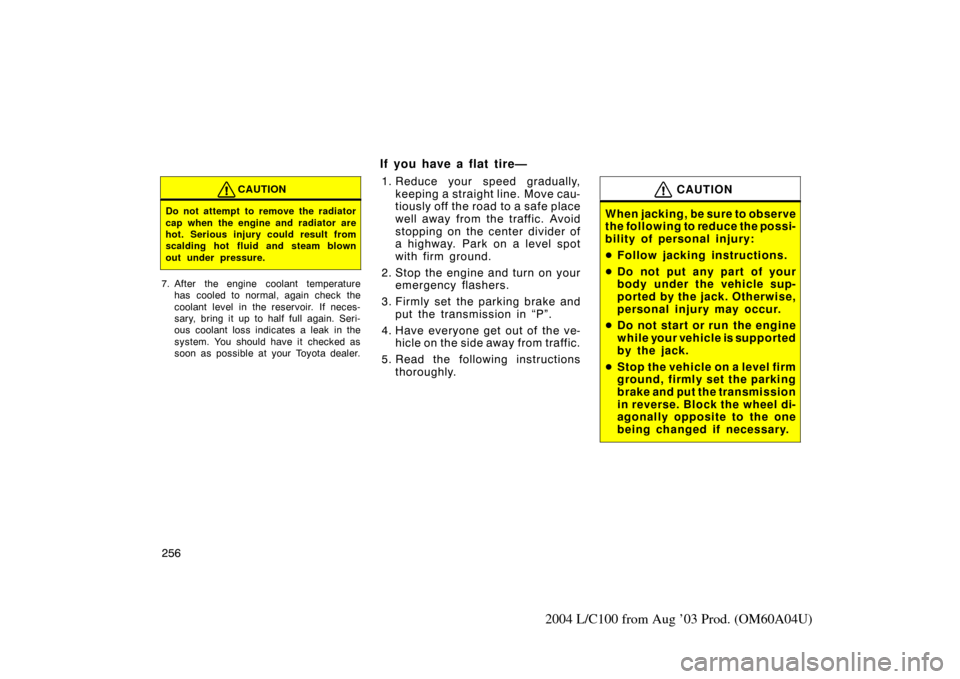 TOYOTA LAND CRUISER 2004 J100 Owners Manual 256
2004 L/C100 from Aug ’03 Prod. (OM60A04U)
CAUTION
Do not attempt to remove the radiator
cap when the engine and radiator are
hot. Serious injury could result from
scalding hot fluid and steam bl