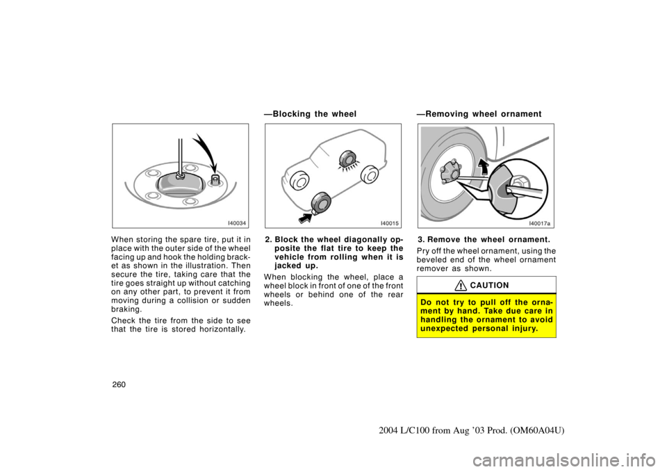 TOYOTA LAND CRUISER 2004 J100 Owners Manual 260
2004 L/C100 from Aug ’03 Prod. (OM60A04U)
When storing the spare tire, put it in
place with the outer side of the wheel
facing up and hook the holding brack-
et as shown in the illustration. The
