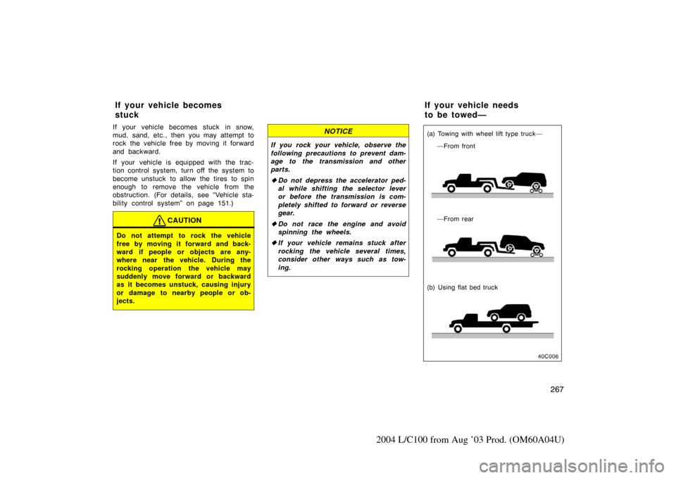TOYOTA LAND CRUISER 2004 J100 Owners Manual 267
2004 L/C100 from Aug ’03 Prod. (OM60A04U)
If your vehicle becomes stuck in snow,
mud, sand, etc., then you may attempt to
rock the vehicle free by moving it forward
and backward.
If your vehicle