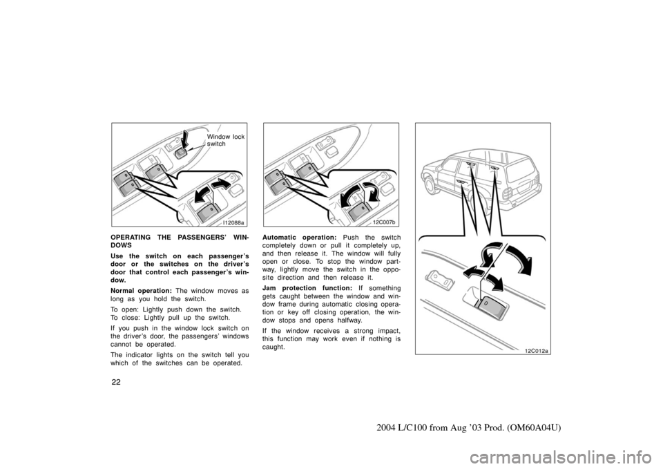 TOYOTA LAND CRUISER 2004 J100 Owners Manual 22
2004 L/C100 from Aug ’03 Prod. (OM60A04U)
l12088a
Window lock
switch
OPERATING THE PASSENGERS’ WIN-
DOWS
Use the switch on each passenger ’s
door or the switches on the driver ’s
door that 