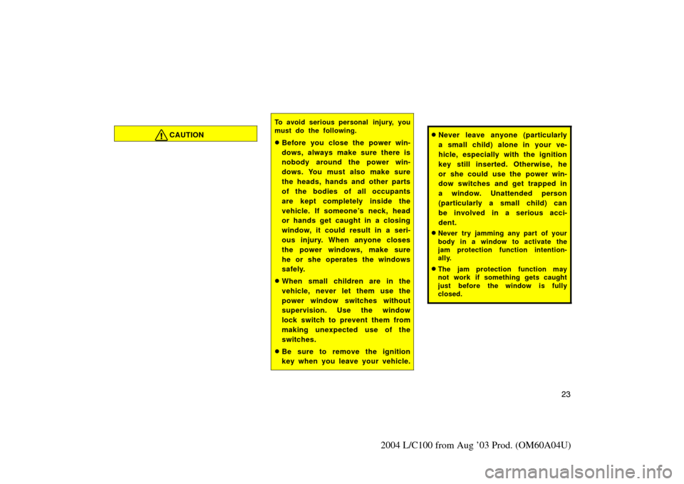 TOYOTA LAND CRUISER 2004 J100 Owners Guide 23
2004 L/C100 from Aug ’03 Prod. (OM60A04U)
CAUTION
To avoid serious personal  injury, you
must do the following.
Before you close the power win-
dows, always make sure there is
nobody around the 