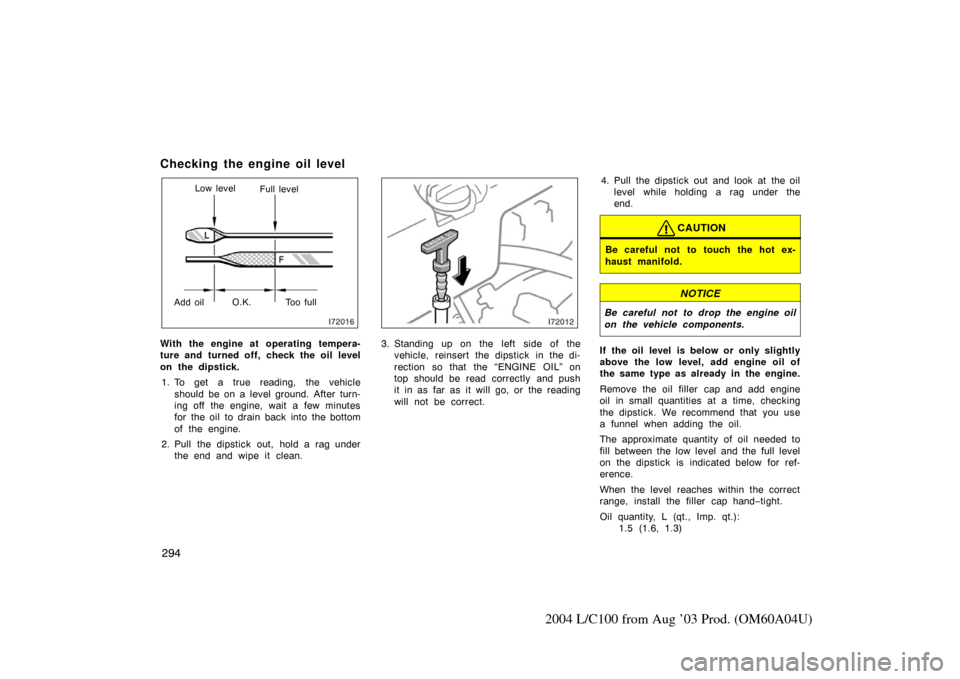 TOYOTA LAND CRUISER 2004 J100 Owners Manual 294
2004 L/C100 from Aug ’03 Prod. (OM60A04U)
Checking the engine oil level 
Low levelFull level
Add oil Too full O.K.
With the engine at operating tempera-
ture and turned off, check the oil level
