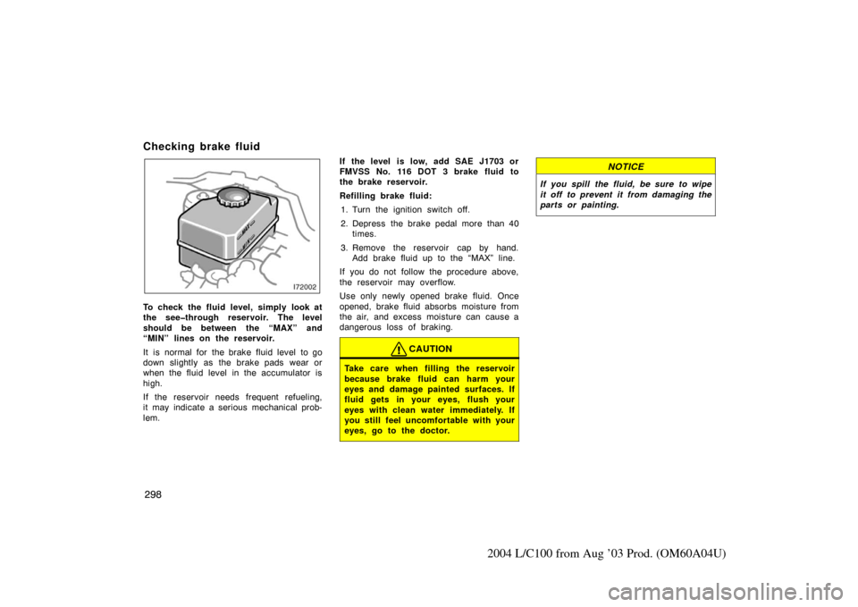 TOYOTA LAND CRUISER 2004 J100 Owners Manual 298
2004 L/C100 from Aug ’03 Prod. (OM60A04U)
Checking brake fluid 
To check the fluid level, simply look at
the see�through reservoir. The level
should be between the “MAX” and
“MIN” lines 
