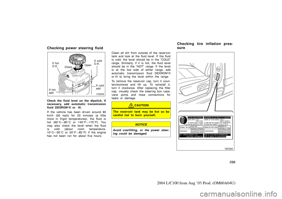 TOYOTA LAND CRUISER 2004 J100 Owners Manual 299
2004 L/C100 from Aug ’03 Prod. (OM60A04U)
Checking power steering fluid
Open
Close If cold
O.K.
If cold
add
If hot
O.K.
If hot
add
Check the fluid level on the dipstick. If
necessary, add automa
