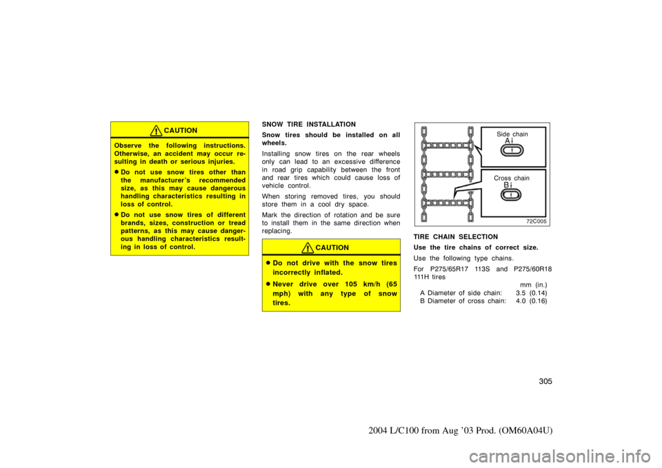 TOYOTA LAND CRUISER 2004 J100 Owners Manual 305
2004 L/C100 from Aug ’03 Prod. (OM60A04U)
CAUTION
Observe the following instructions.
Otherwise, an accident may occur re-
sulting in death or serious injuries.
Do not use snow tires other than