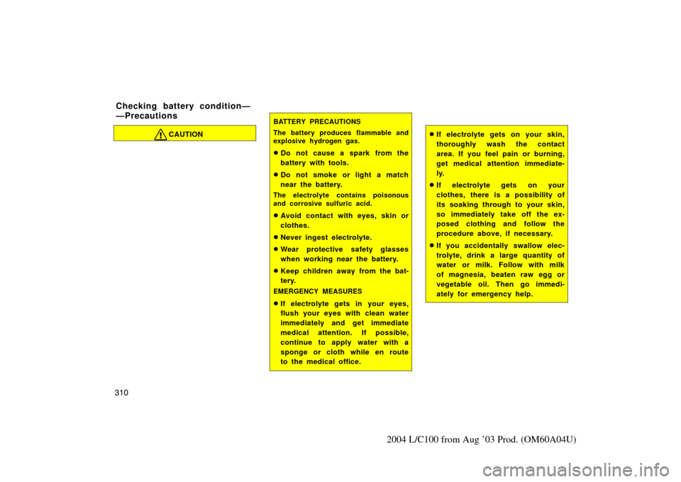 TOYOTA LAND CRUISER 2004 J100 Owners Manual 310
2004 L/C100 from Aug ’03 Prod. (OM60A04U)
CAUTION
BATTERY PRECAUTIONS
The battery produces flammable and
explosive hydrogen gas.
Do not cause a spark from the
battery with tools.
Do not smoke 