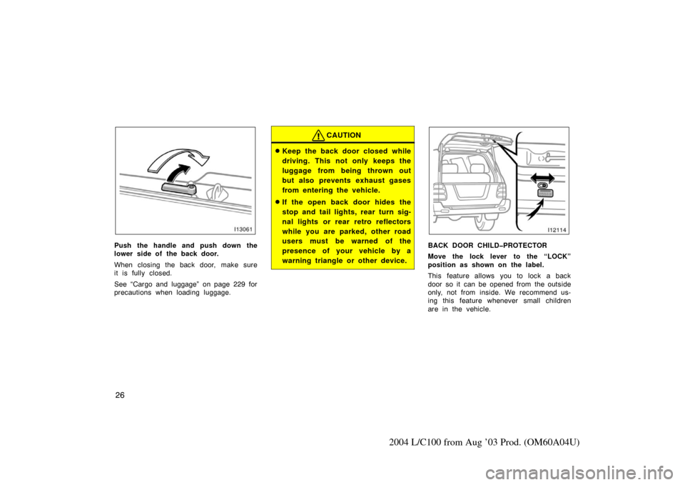 TOYOTA LAND CRUISER 2004 J100 Owners Manual 26
2004 L/C100 from Aug ’03 Prod. (OM60A04U)
Push the handle and push down the
lower side of the back door.
When closing the back door, make sure
it is fully closed.
See “Cargo and luggage” on p