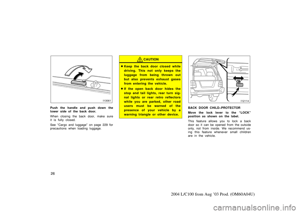 TOYOTA LAND CRUISER 2004 J100 Owners Manual 26
2004 L/C100 from Aug ’03 Prod. (OM60A04U)
Push the handle and push down the
lower side of the back door.
When closing the back door, make sure
it is fully closed.
See “Cargo and luggage” on p