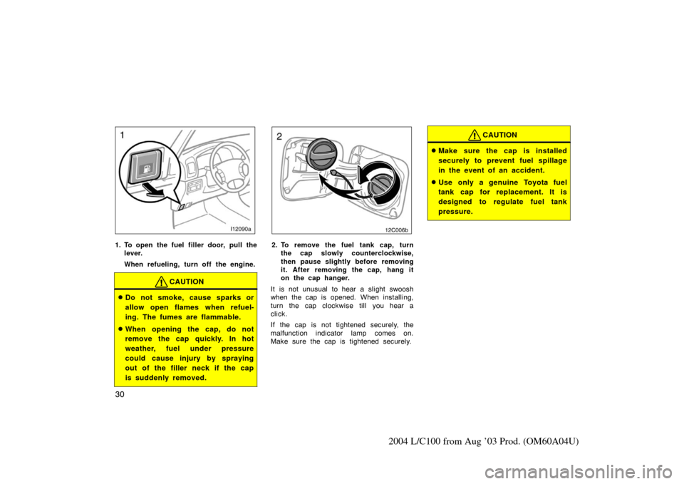 TOYOTA LAND CRUISER 2004 J100 Owners Manual 30
2004 L/C100 from Aug ’03 Prod. (OM60A04U)
1. To open the fuel filler door, pull thelever.
When refueling, turn off the engine.
CAUTION
Do not smoke, cause sparks or
allow open flames when refuel