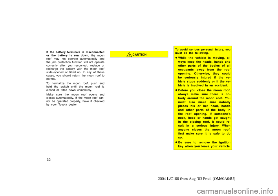 TOYOTA LAND CRUISER 2004 J100 Owners Guide 32
2004 L/C100 from Aug ’03 Prod. (OM60A04U)
If the battery terminals is disconnected
or the battery is run down, the moon
roof may not operate automatically and
the jam protection function will not