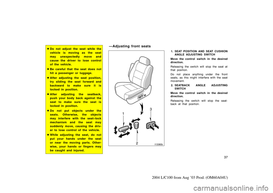 TOYOTA LAND CRUISER 2004 J100 Service Manual 37
2004 L/C100 from Aug ’03 Prod. (OM60A04U)
Do not adjust the seat while the
vehicle is moving as the seat
may unexpectedly move and
cause the driver to lose control
of the vehicle.
Be careful th