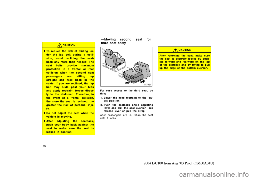 TOYOTA LAND CRUISER 2004 J100 Service Manual 40
2004 L/C100 from Aug ’03 Prod. (OM60A04U)
CAUTION
To reduce the risk of sliding un-
der the lap belt during a colli-
sion, avoid reclining the seat-
back any more than needed. The
seat belts pro