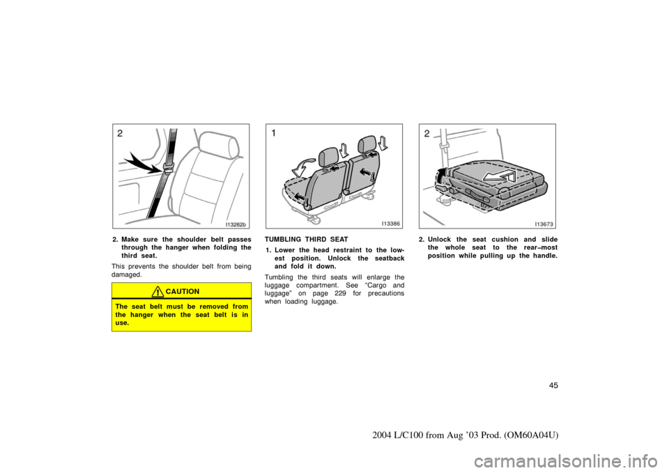 TOYOTA LAND CRUISER 2004 J100 Workshop Manual 45
2004 L/C100 from Aug ’03 Prod. (OM60A04U)
I13262b
2. Make sure the shoulder belt passesthrough the hanger when folding the
third seat.
This prevents the shoulder belt from being
damaged.
CAUTION
