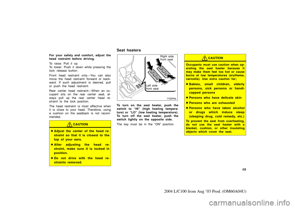TOYOTA LAND CRUISER 2004 J100 Workshop Manual 49
2004 L/C100 from Aug ’03 Prod. (OM60A04U)
For your safety and comfort, adjust the
head restraint before driving.
To raise: Pull it up.
To lower: Push it down while pressing the
lock release butto