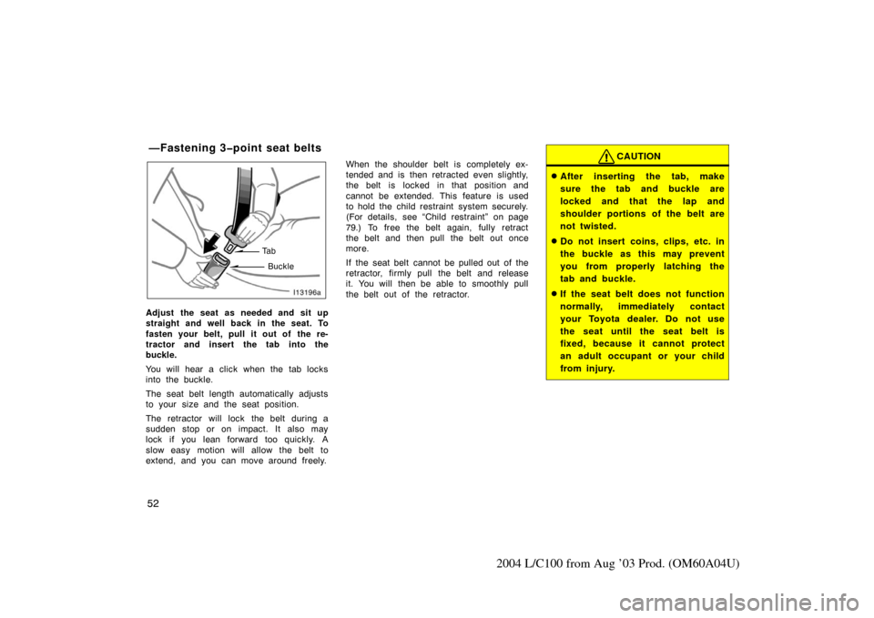 TOYOTA LAND CRUISER 2004 J100 Workshop Manual 52
2004 L/C100 from Aug ’03 Prod. (OM60A04U)
Ta bBuckle
Adjust the seat as needed and sit up
straight and well back in the seat. To
fasten your belt, pull it out of  the re-
tractor and insert the t