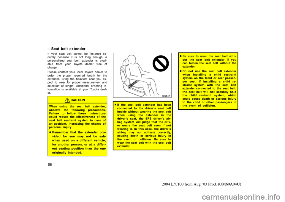 TOYOTA LAND CRUISER 2004 J100 Repair Manual 56
2004 L/C100 from Aug ’03 Prod. (OM60A04U)
—Seat belt extender
If your seat belt cannot be fastened se-
curely because it is not long enough, a
personalized seat belt extender is avail-
able  fr