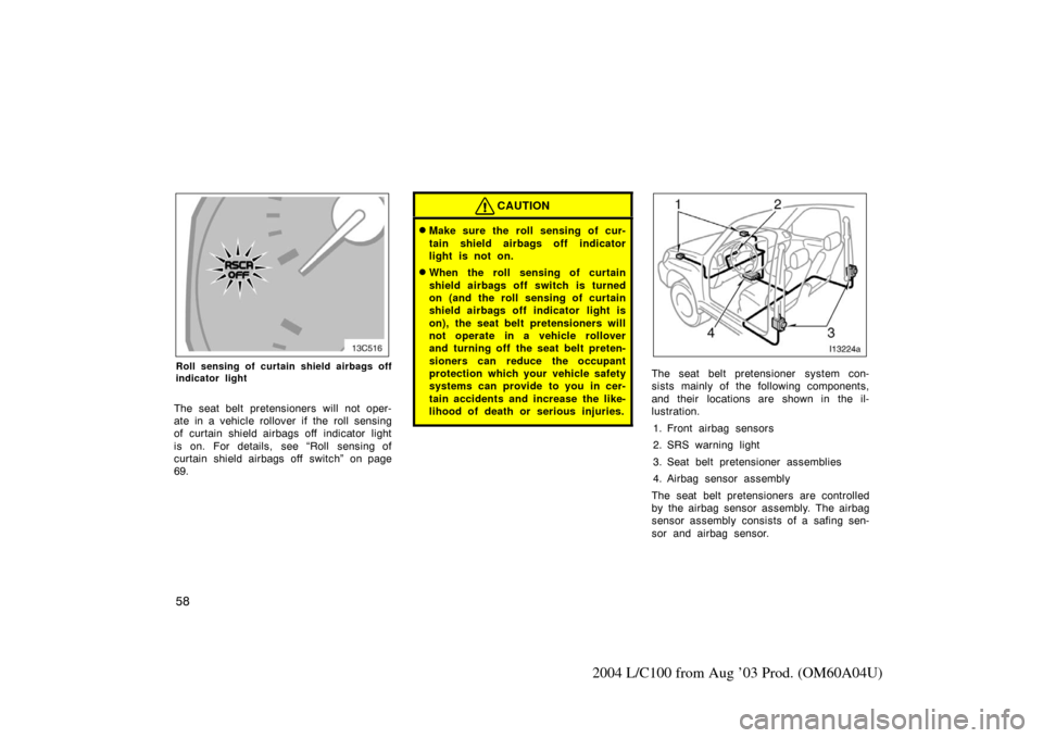 TOYOTA LAND CRUISER 2004 J100 Owners Manual 58
2004 L/C100 from Aug ’03 Prod. (OM60A04U)
Roll sensing of curtain shield airbags off
indicator light
The seat belt pretensioners will not oper-
ate in a vehicle rollover if the roll sensing
of cu