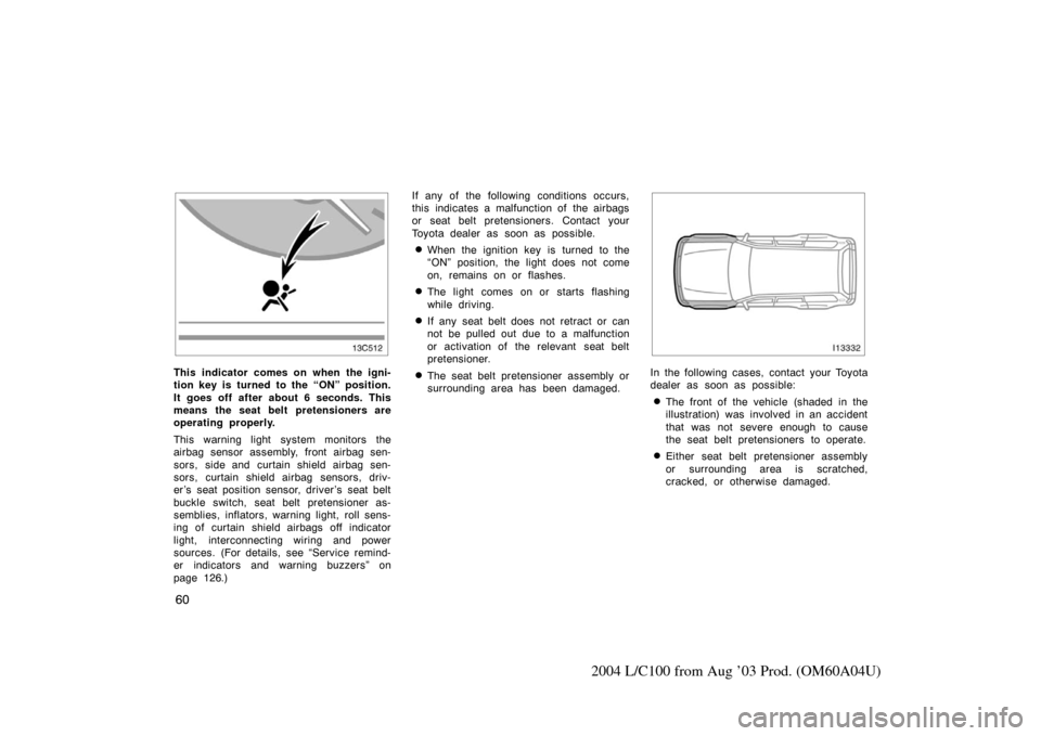 TOYOTA LAND CRUISER 2004 J100 Owners Manual 60
2004 L/C100 from Aug ’03 Prod. (OM60A04U)
This indicator comes on when the igni-
tion key is turned to the “ON” position.
It goes off after about 6 seconds. This
means the seat belt pretensio
