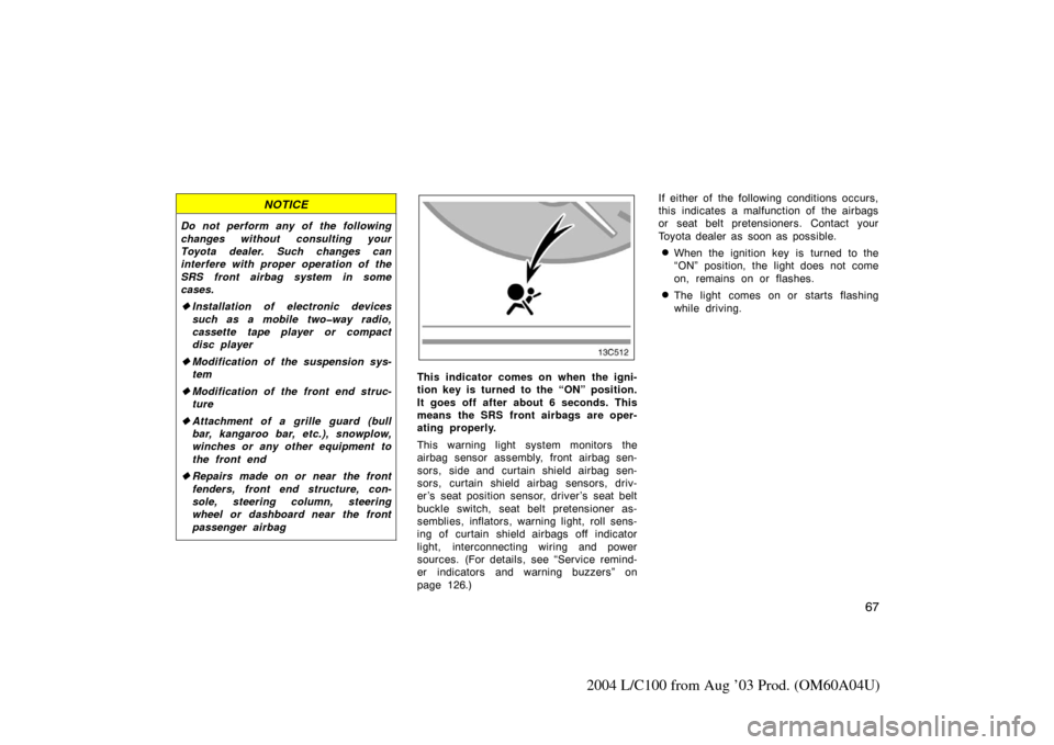 TOYOTA LAND CRUISER 2004 J100 Owners Manual 67
2004 L/C100 from Aug ’03 Prod. (OM60A04U)
NOTICE
Do not perform any of the following
changes without consulting your
Toyota dealer. Such changes can
interfere with proper operation of the
SRS fro