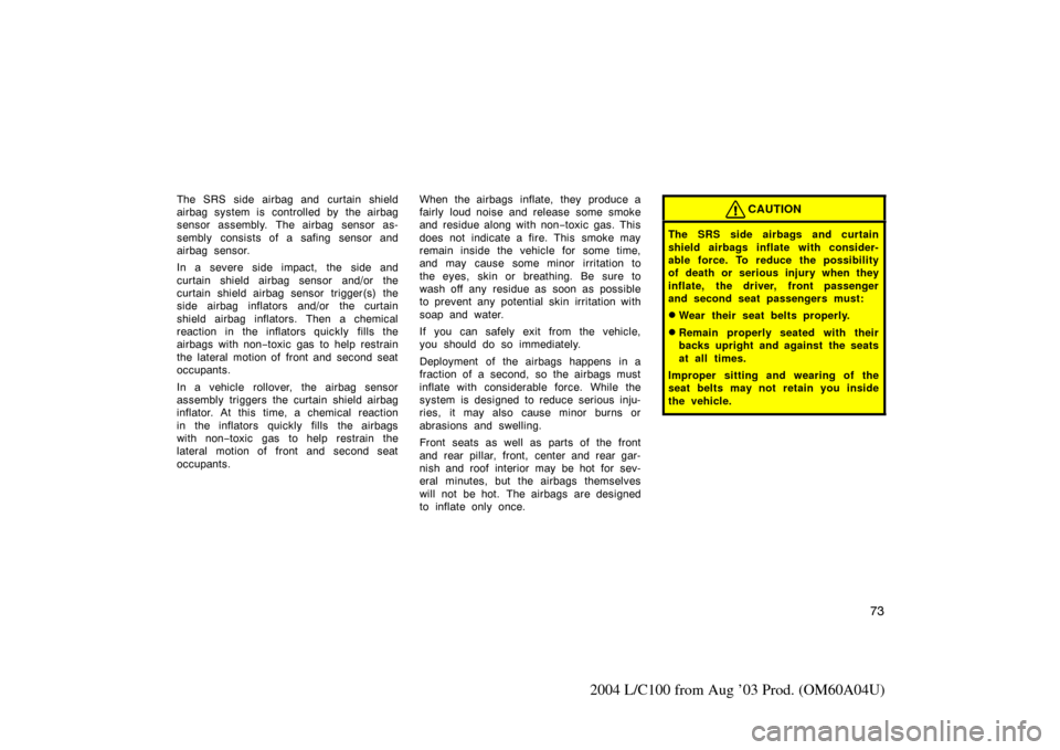 TOYOTA LAND CRUISER 2004 J100 Owners Manual 73
2004 L/C100 from Aug ’03 Prod. (OM60A04U)
The SRS side airbag and curtain shield
airbag system is  controlled by  the airbag
sensor assembly. The airbag sensor as-
sembly consists of a safing sen