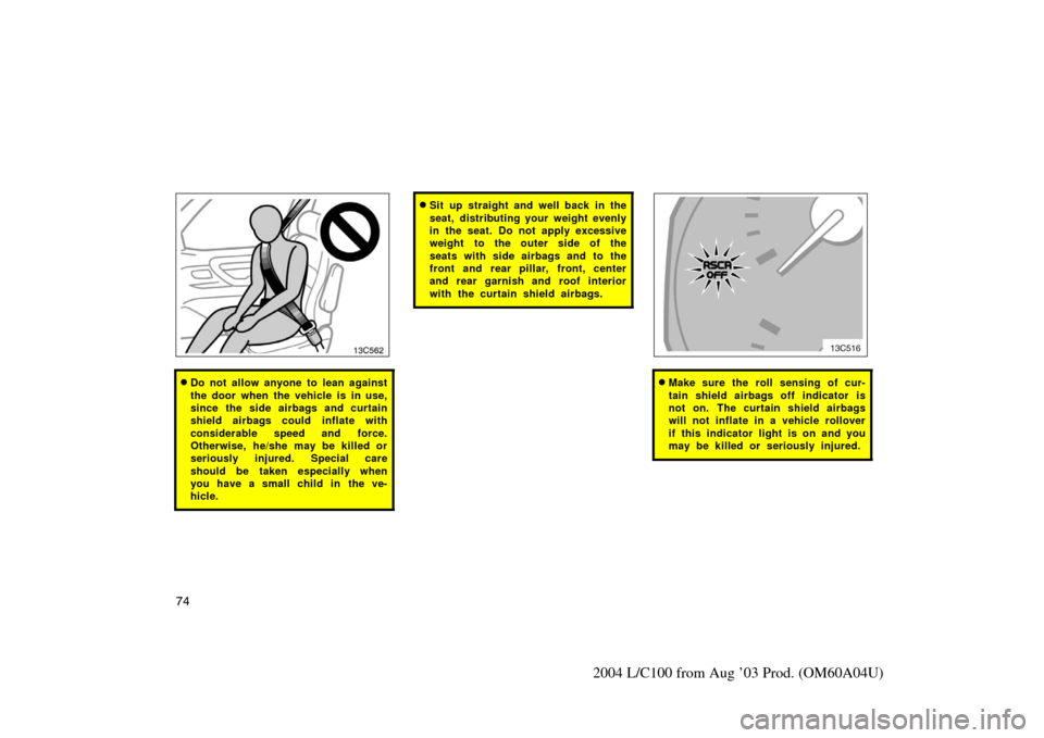 TOYOTA LAND CRUISER 2004 J100 Manual Online 74
2004 L/C100 from Aug ’03 Prod. (OM60A04U)
13c562
Do not allow anyone to lean against
the door when the vehicle is in use,
since the side airbags and curtain
shield airbags could inflate with
con