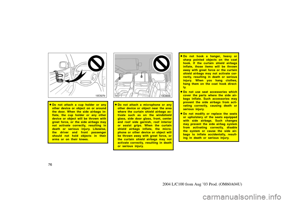 TOYOTA LAND CRUISER 2004 J100 Manual Online 76
2004 L/C100 from Aug ’03 Prod. (OM60A04U)
Do not attach a cup holder or any
other device or object on or around
the door. When  the side airbags in-
flate, the cup holder or any other
device or 