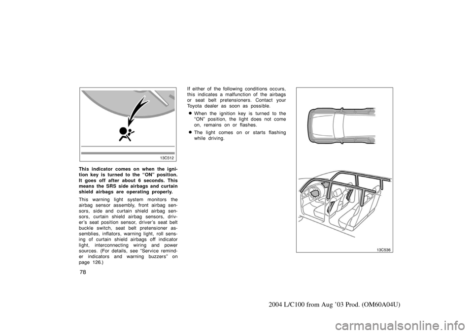 TOYOTA LAND CRUISER 2004 J100 Owners Manual 78
2004 L/C100 from Aug ’03 Prod. (OM60A04U)
This indicator comes on when the igni-
tion key is turned to the “ON” position.
It goes off after about 6 seconds. This
means the SRS side airbags an