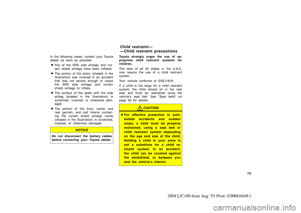 TOYOTA LAND CRUISER 2004 J100 Manual Online 79
2004 L/C100 from Aug ’03 Prod. (OM60A04U)
In the following cases, contact your Toyota
dealer as soon as possible:
Any of the SRS side airbags and cur-
tain shield airbags have been inflated.
Th