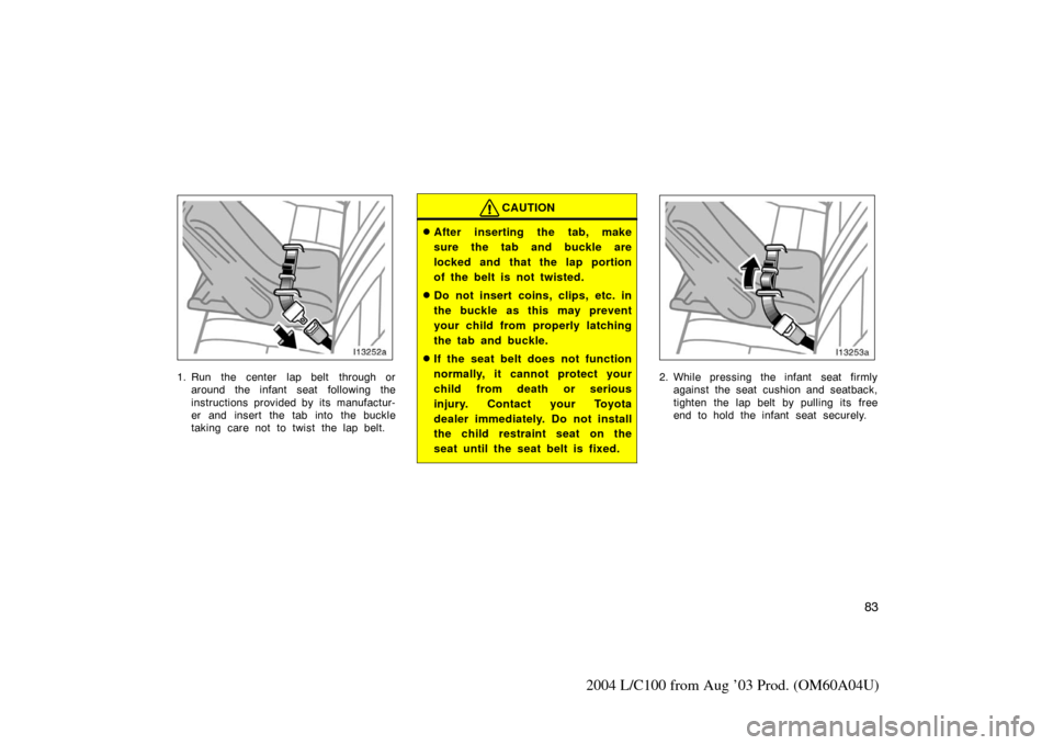 TOYOTA LAND CRUISER 2004 J100 Owners Manual 83
2004 L/C100 from Aug ’03 Prod. (OM60A04U)
1. Run  the center  lap belt  through oraround the infant seat  following the
instructions provided by its manufactur-
er and insert the tab into the buc
