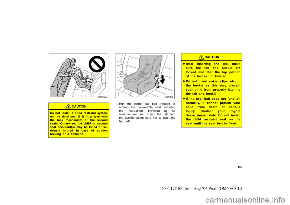 TOYOTA LAND CRUISER 2004 J100 Owners Manual 85
2004 L/C100 from Aug ’03 Prod. (OM60A04U)
CAUTION
Do not install a child restraint system
on the third seat if it interferes with
the lock mechanism of the second
seats. Otherwise, the child or s