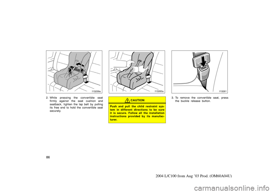 TOYOTA LAND CRUISER 2004 J100 Owners Manual 86
2004 L/C100 from Aug ’03 Prod. (OM60A04U)
2. While pressing the convertible seatfirmly against the seat cushion and
seatback, tighten the lap belt by pulling
its  free end to hold the convertible