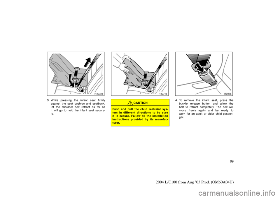 TOYOTA LAND CRUISER 2004 J100 Owners Manual 89
2004 L/C100 from Aug ’03 Prod. (OM60A04U)
3. While pressing the infant  seat firmlyagainst the seat cushion and seatback,
let the shoulder belt retract as far as
it will go to hold the infant sea
