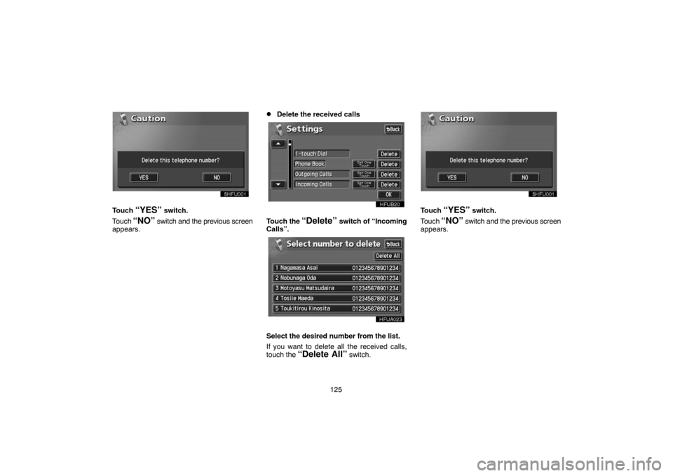 TOYOTA LAND CRUISER 2005 J100 Navigation Manual 125
Touch “YES” switch.
Touch 
“NO” switch and the previous screen
appears.
Delete the received calls
Touch the “Delete” switch of “Incoming
Calls”.
Select the desired number from the