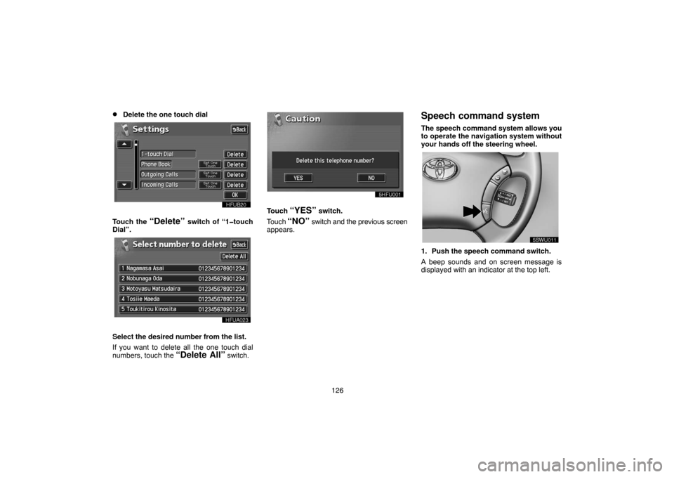 TOYOTA LAND CRUISER 2005 J100 Navigation Manual 126
Delete the one touch dial
Touch the “Delete” switch of “1�touch
Dial”.
Select the desired number from the list.
If you want to delete all the one touch dial
numbers, touch the 
“Delete 