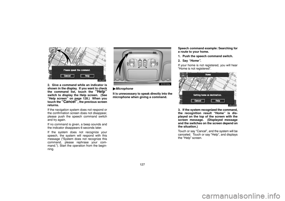 TOYOTA LAND CRUISER 2005 J100 Navigation Manual 127
2. Give a command while an indicator is
shown in the display.  If you want to check
the command list, touch the 
“Help”
switch to display the Help screen.  (See
“Help screen” on page 128.)