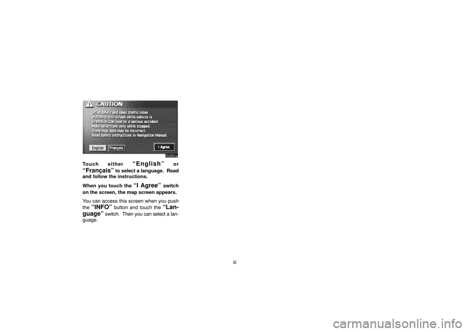 TOYOTA LAND CRUISER 2005 J100 Navigation Manual iii
Touch either “English” or
“Français” to select a language.  Read
and follow the instructions.
When you touch the 
“I Agree” switch
on the screen, the map screen appears.
You can acces