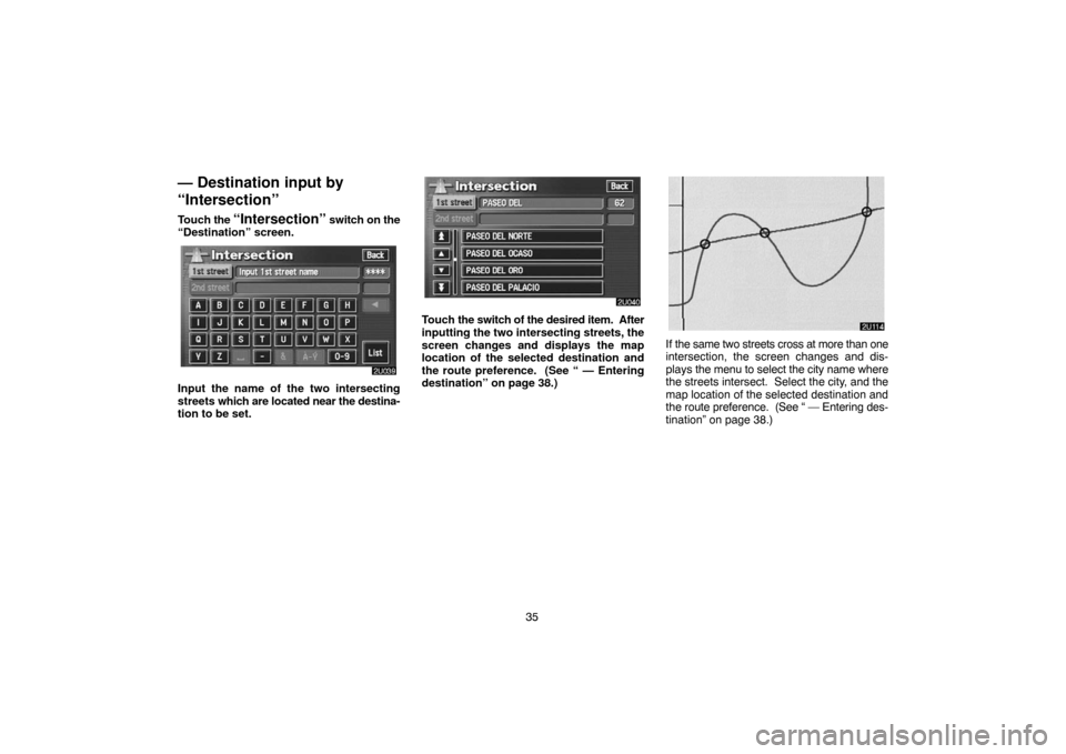 TOYOTA LAND CRUISER 2005 J100 Navigation Manual 35
— Destination input by
“Intersection”
Touch the “Intersection” switch on the
“Destination” screen.
Input the name of the two intersecting
streets which are located near the destina-
t