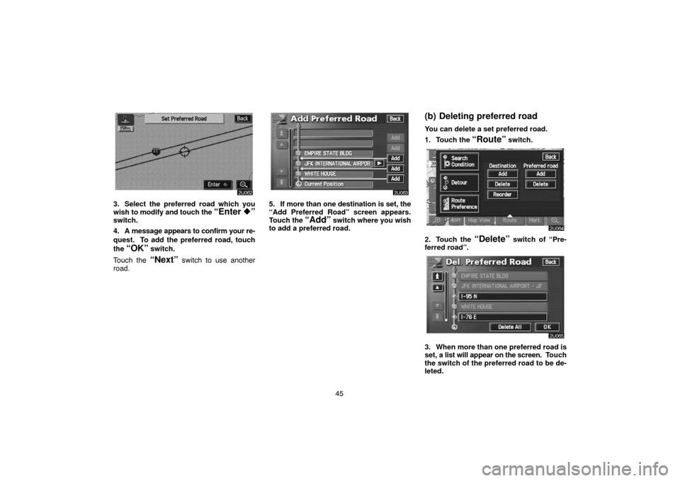TOYOTA LAND CRUISER 2005 J100 Navigation Manual 45
3. Select the preferred road which you
wish to modify and touch the “Enter ”switch.
4. A message appears to confirm your re-
quest.  To add the preferred road, touch
the 
“OK” switch.
Touc