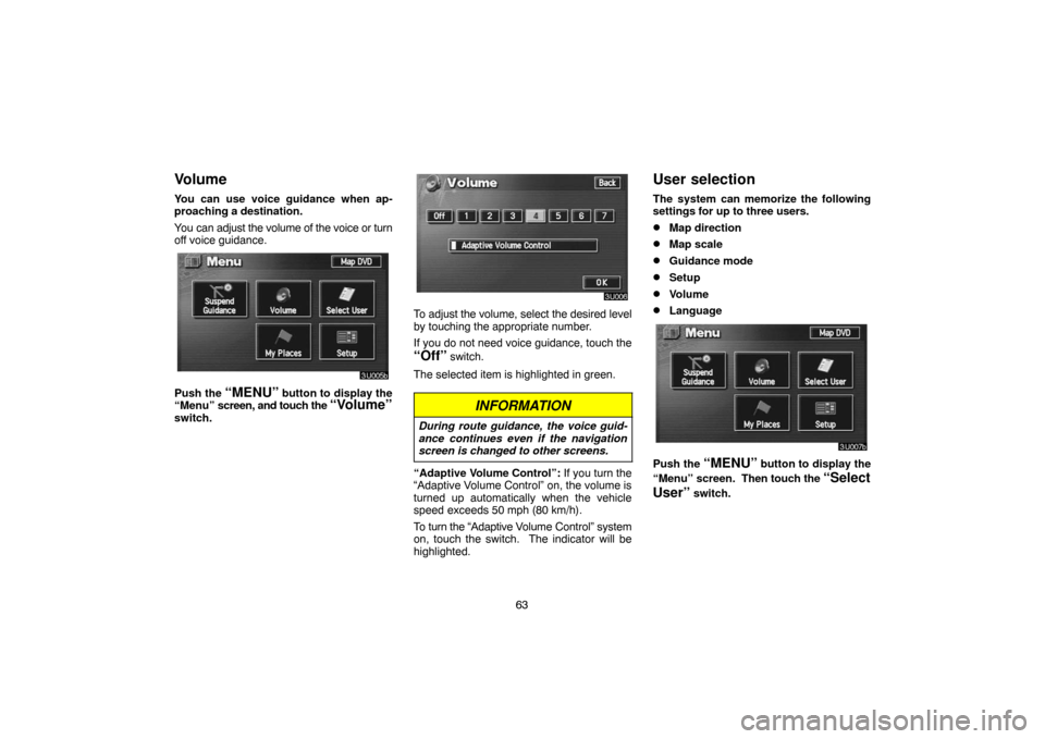 TOYOTA LAND CRUISER 2005 J100 Navigation Manual 63
Volume
You can use voice guidance when ap-
proaching a destination.
You can adjust the volume of the voice or turn
off voice guidance.
Push the “MENU” button to display the
“Menu” screen, a